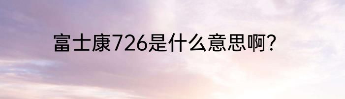 富士康726是什么意思啊？