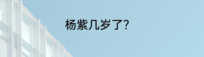 杨紫几岁了？