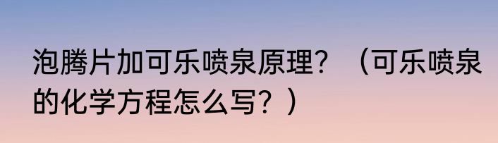 泡腾片加可乐喷泉原理？（可乐喷泉的化学方程怎么写？）