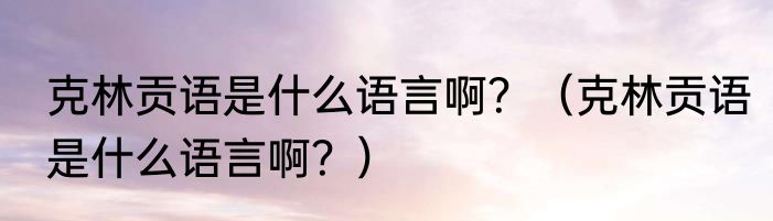 克林贡语是什么语言啊？（克林贡语是什么语言啊？）