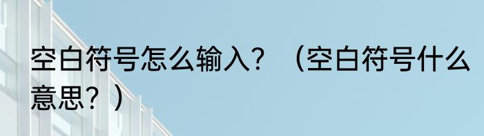 空白符号怎么输入？（空白符号什么意思？）