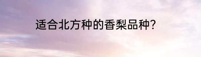 适合北方种的香梨品种？