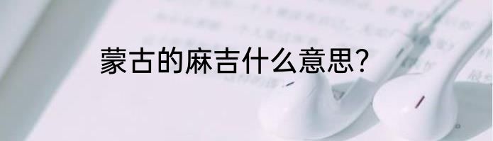 蒙古的麻吉什么意思？