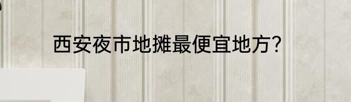 西安夜市地摊最便宜地方？