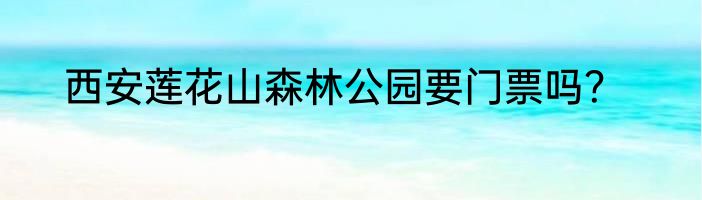 西安莲花山森林公园要门票吗？