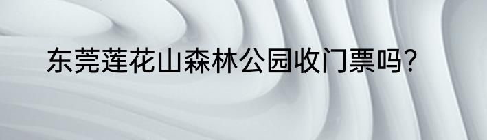 东莞莲花山森林公园收门票吗？