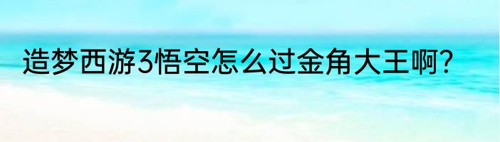 造梦西游3悟空怎么过金角大王啊？