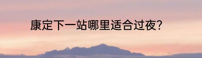 康定下一站哪里适合过夜？