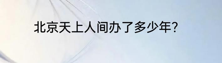 北京天上人间办了多少年？