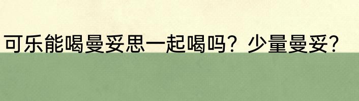 可乐能喝曼妥思一起喝吗？少量曼妥？