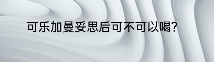 可乐加曼妥思后可不可以喝？