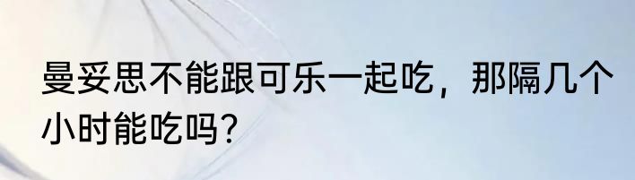 曼妥思不能跟可乐一起吃，那隔几个小时能吃吗？