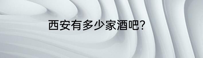 西安有多少家酒吧？