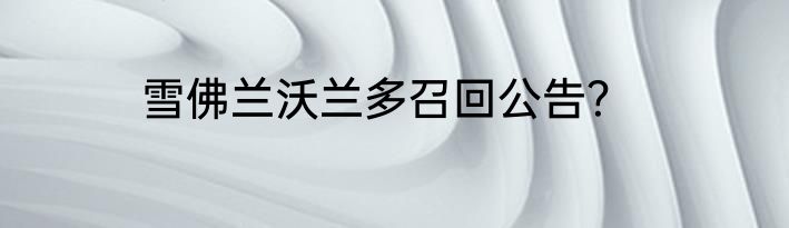 雪佛兰沃兰多召回公告？