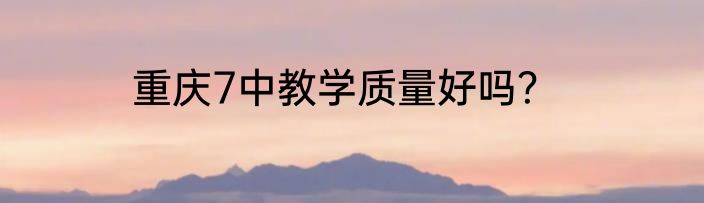 重庆7中教学质量好吗？