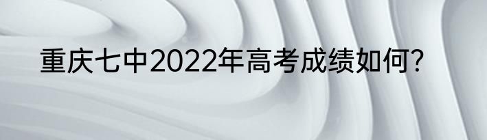 重庆七中2022年高考成绩如何？