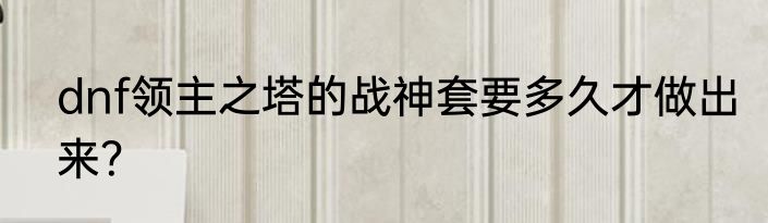 dnf领主之塔的战神套要多久才做出来？