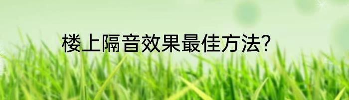 楼上隔音效果最佳方法？
