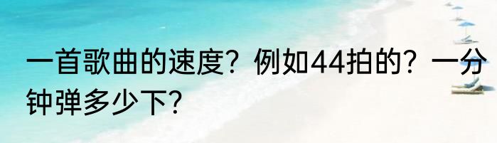 一首歌曲的速度？例如44拍的？一分钟弹多少下？