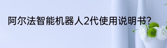 阿尔法智能机器人2代使用说明书？