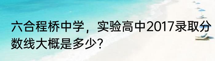 六合程桥中学，实验高中2017录取分数线大概是多少？