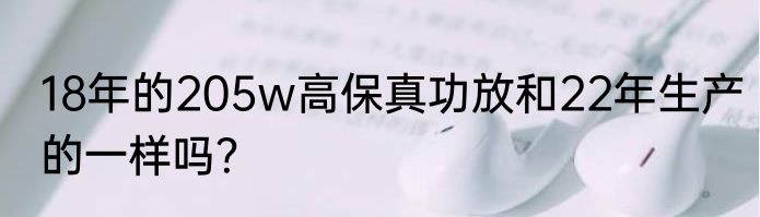 18年的205w高保真功放和22年生产的一样吗？