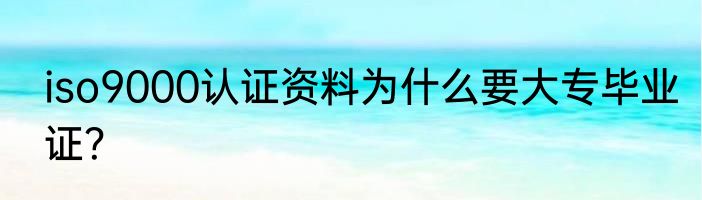 iso9000认证资料为什么要大专毕业证？