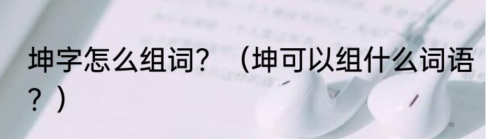 坤字怎么组词？（坤可以组什么词语？）