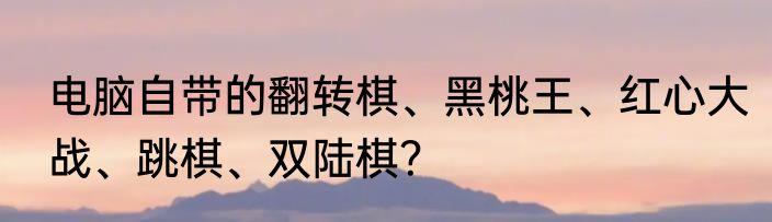 电脑自带的翻转棋、黑桃王、红心大战、跳棋、双陆棋？