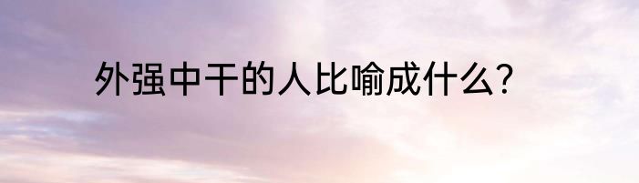 外强中干的人比喻成什么？
