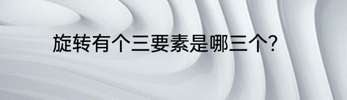 旋转有个三要素是哪三个？