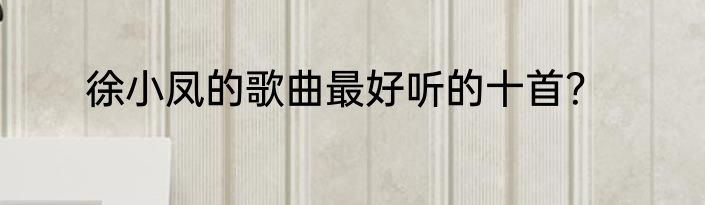 徐小凤的歌曲最好听的十首？