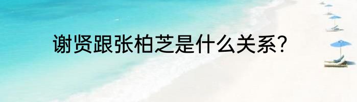 谢贤跟张柏芝是什么关系？
