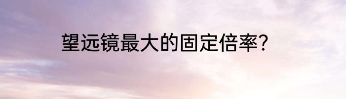 望远镜最大的固定倍率？