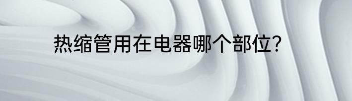 热缩管用在电器哪个部位？