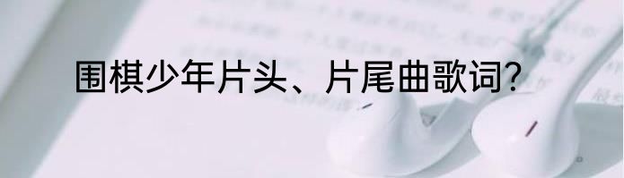 围棋少年片头、片尾曲歌词？