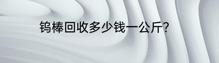 钨棒回收多少钱一公斤？
