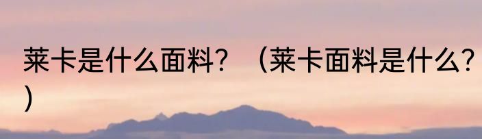 莱卡是什么面料？（莱卡面料是什么？）