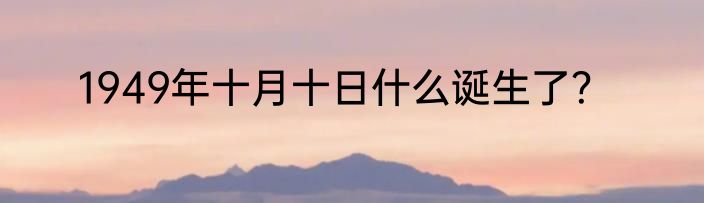 1949年十月十日什么诞生了？