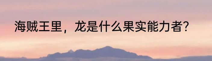 海贼王里，龙是什么果实能力者？