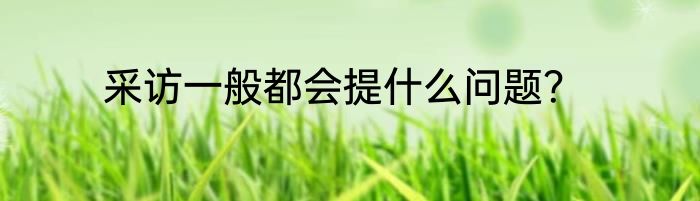 采访一般都会提什么问题？