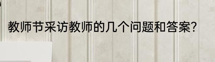 教师节采访教师的几个问题和答案？
