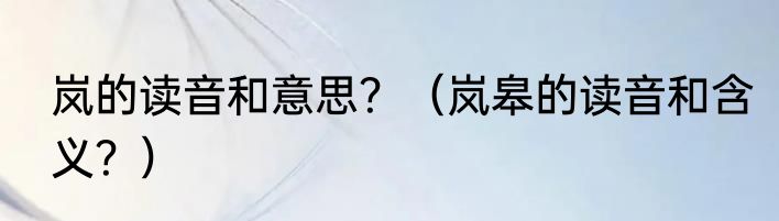 岚的读音和意思？（岚皋的读音和含义？）