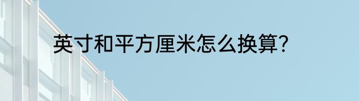 英寸和平方厘米怎么换算？