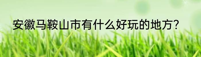 安徽马鞍山市有什么好玩的地方？