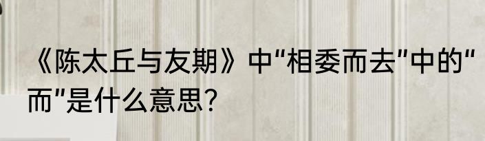 《陈太丘与友期》中“相委而去”中的“而”是什么意思？