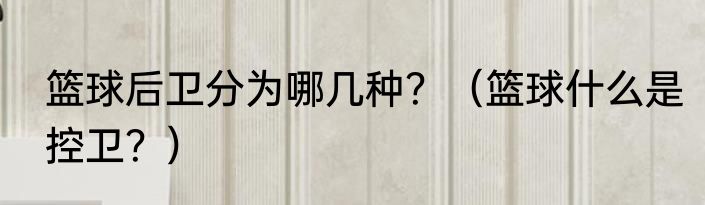 篮球后卫分为哪几种？（篮球什么是控卫？）