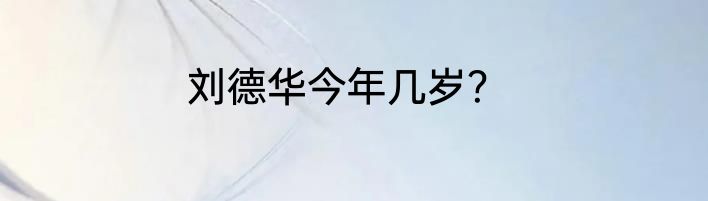刘德华今年几岁？