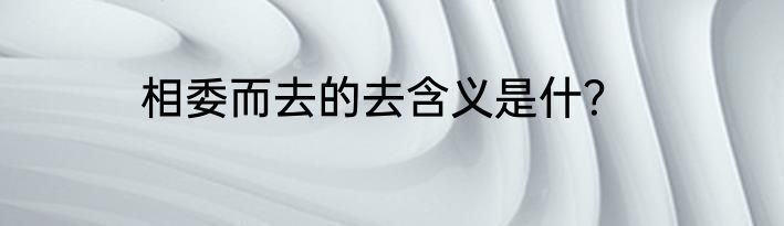 相委而去的去含义是什？