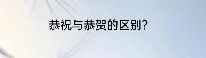 恭祝与恭贺的区别？